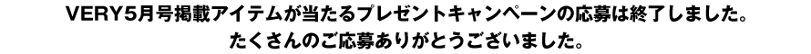 >VERY5月号掲載アイテムが当たるプレゼントキャンペーンの応募は終了しました。たくさんのご応募ありがとうございました。