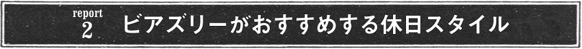 [report2] ビアズリーがおすすめする休日スタイル