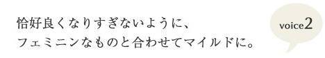 恰好良くなりすぎないように、フェミニンなものとの合わせてマイルドに。